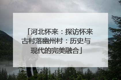河北怀来：探访怀来古村落幽州村：历史与现代的完美融合